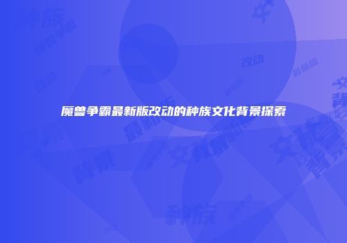 魔兽争霸最新版改动的种族文化背景探索