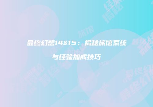 最终幻想14&15：揭秘旅馆系统与经验加成技巧