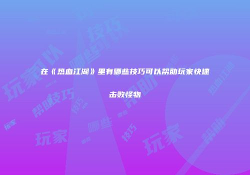 在《热血江湖》里有哪些技巧可以帮助玩家快速击败怪物