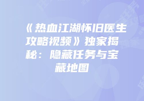《热血江湖怀旧医生攻略视频》独家揭秘：隐藏任务与宝藏地图