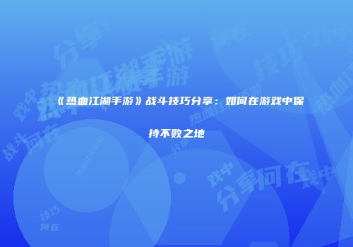 《热血江湖手游》战斗技巧分享：如何在游戏中保持不败之地