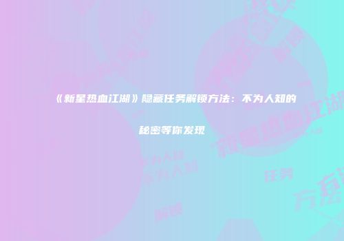 《新星热血江湖》隐藏任务解锁方法：不为人知的秘密等你发现