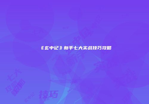 《玄中记》新手七大实战技巧攻略