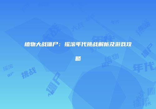 植物大战僵尸：摇滚年代挑战解析及游戏攻略