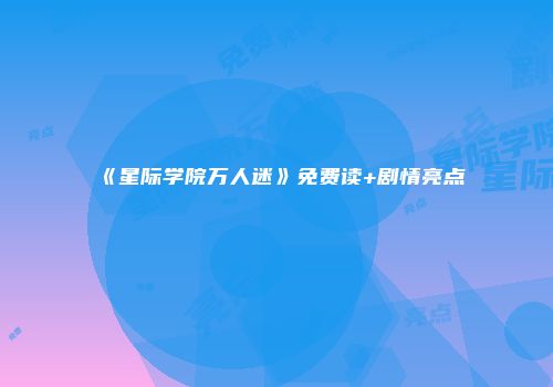 《星际学院万人迷》免费读+剧情亮点