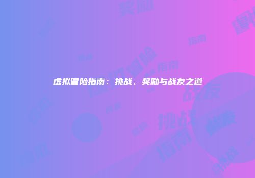 虚拟冒险指南：挑战、奖励与战友之道