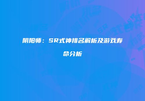 阴阳师：SR式神排名解析及游戏寿命分析