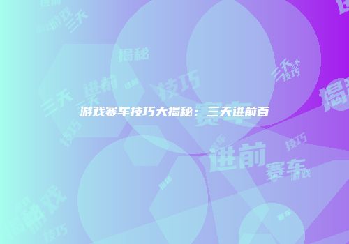 游戏赛车技巧大揭秘：三天进前百
