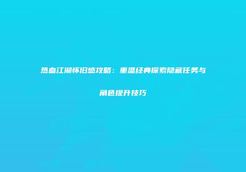 热血江湖怀旧感攻略:重温经典探索隐藏任务与角色提升技巧