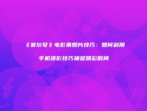 《赛尔号》电影票照片技巧：如何利用手机摄影技巧捕捉精彩瞬间