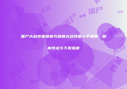 僵尸大战外星植物与植物大战外星人手机版：版本特点与下载指南
