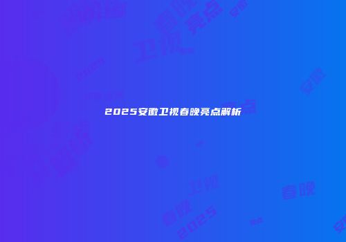 2025安徽卫视春晚亮点解析