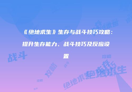 《绝地求生》生存与战斗技巧攻略：提升生存能力、战斗技巧及反应设置