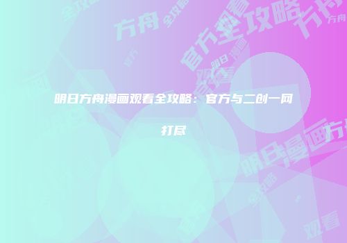明日方舟漫画观看全攻略：官方与二创一网打尽
