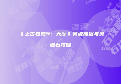 《上古卷轴5：天际》灵魂捕捉与灵魂石攻略