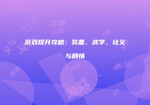 游戏提升攻略：装备、武学、社交与剧情