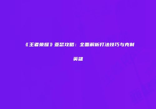 《王者荣耀》亚瑟攻略：全面解析打法技巧与克制英雄