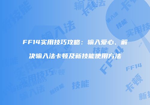 FF14实用技巧攻略：输入爱心、解决输入法卡顿及新技能使用方法