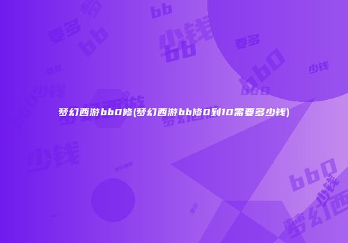 梦幻西游bb0修(梦幻西游bb修0到10需要多少钱)