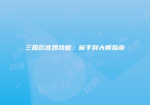 三国后宫团攻略：新手到大师指南