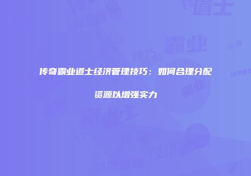 传奇霸业道士经济管理技巧：如何合理分配资源以增强实力