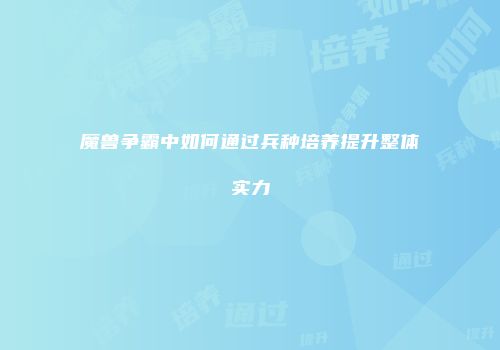 魔兽争霸中如何通过兵种培养提升整体实力