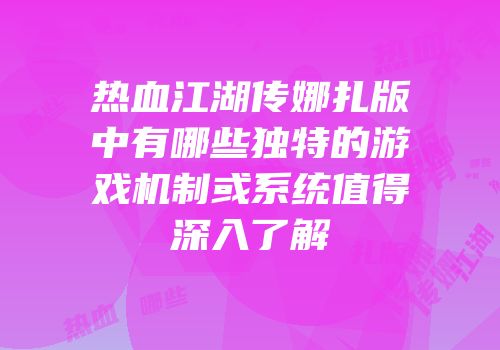 热血江湖传娜扎版中有哪些独特的游戏机制或系统值得深入了解