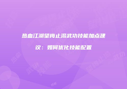 热血江湖望梅止渴武功技能加点建议：如何优化技能配置