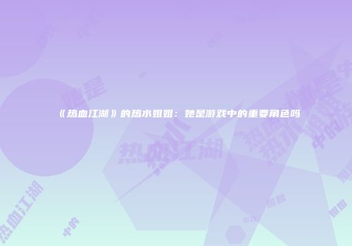 《热血江湖》的热水姐姐：她是游戏中的重要角色吗