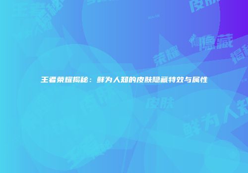 王者荣耀揭秘：鲜为人知的皮肤隐藏特效与属性