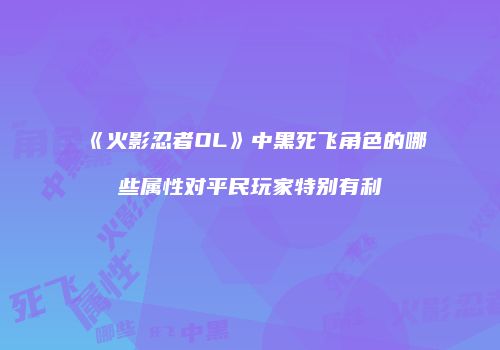 《火影忍者OL》中黑死飞角色的哪些属性对平民玩家特别有利