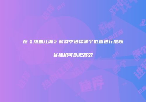 在《热血江湖》游戏中选择哪个位置进行虎峡谷挂机可以更高效