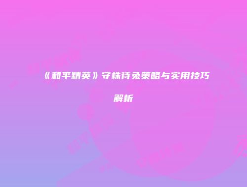 《和平精英》守株待兔策略与实用技巧解析