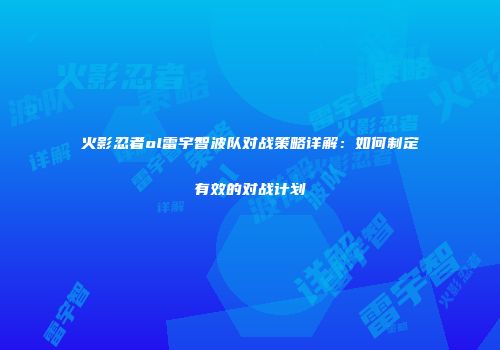 火影忍者ol雷宇智波队对战策略详解：如何制定有效的对战计划