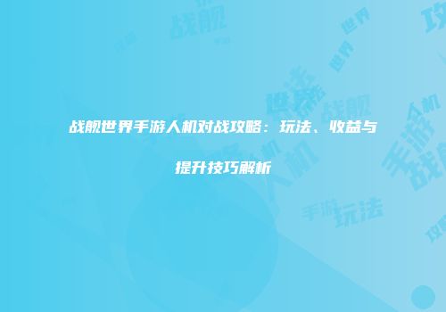 战舰世界手游人机对战攻略：玩法、收益与提升技巧解析