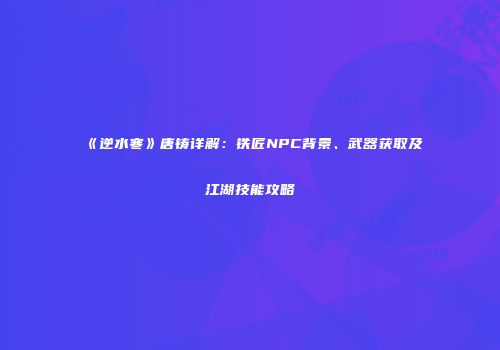 《逆水寒》唐铸详解：铁匠NPC背景、武器获取及江湖技能攻略