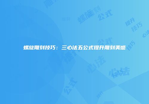 螺旋雕刻技巧：三心法五公式提升雕刻美感