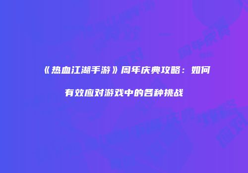《热血江湖手游》周年庆典攻略：如何有效应对游戏中的各种挑战