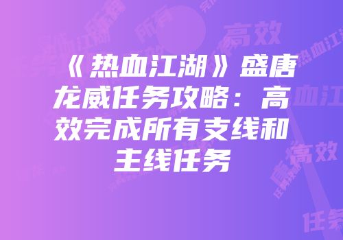 《热血江湖》盛唐龙威任务攻略:高效完成所有支线和主线任务