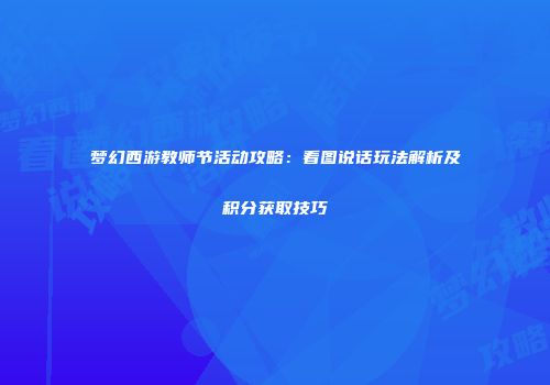 梦幻西游教师节活动攻略：看图说话玩法解析及积分获取技巧