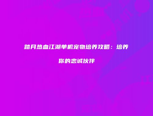 踏月热血江湖单机宠物培养攻略：培养你的忠诚伙伴