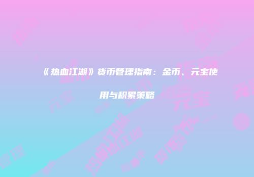 《热血江湖》货币管理指南：金币、元宝使用与积累策略