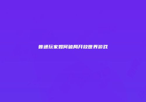 普通玩家如何破局开放世界游戏