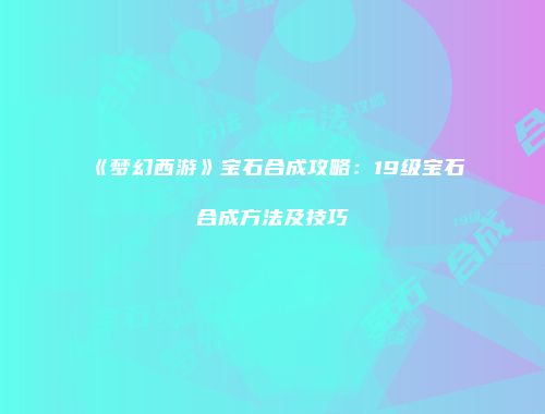 《梦幻西游》宝石合成攻略：19级宝石合成方法及技巧