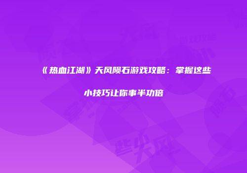 《热血江湖》天风陨石游戏攻略：掌握这些小技巧让你事半功倍