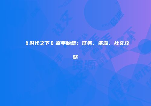 《时代之下》高手秘籍：任务、资源、社交攻略