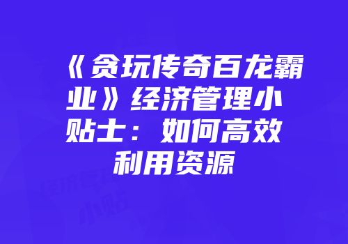 《贪玩传奇百龙霸业》经济管理小贴士：如何高效利用资源