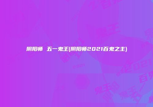 阴阳师 五一鬼王(阴阳师2021百鬼之主)