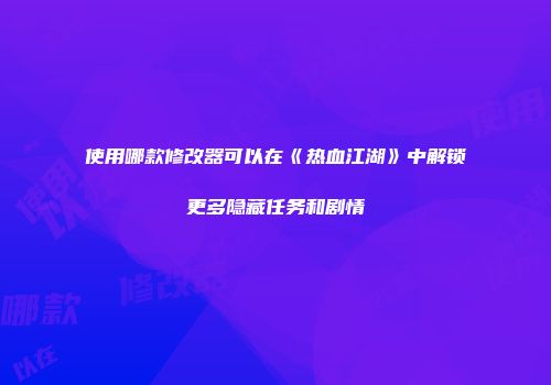 使用哪款修改器可以在《热血江湖》中解锁更多隐藏任务和剧情