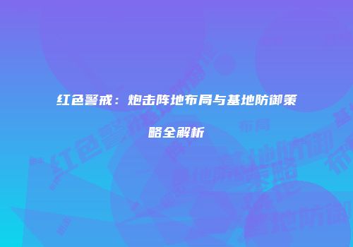 红色警戒：炮击阵地布局与基地防御策略全解析